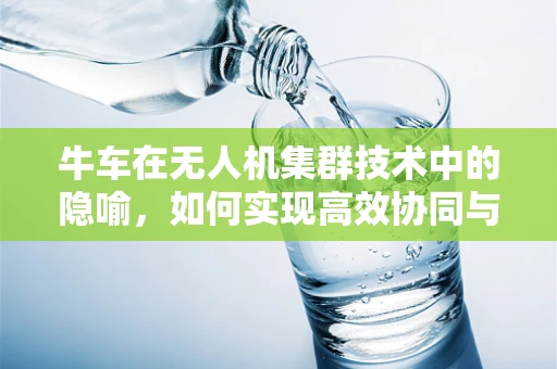 牛车在无人机集群技术中的隐喻，如何实现高效协同与拉车能力？