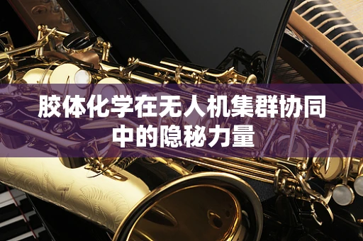 胶体化学在无人机集群协同中的隐秘力量