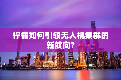 柠檬如何引领无人机集群的新航向？