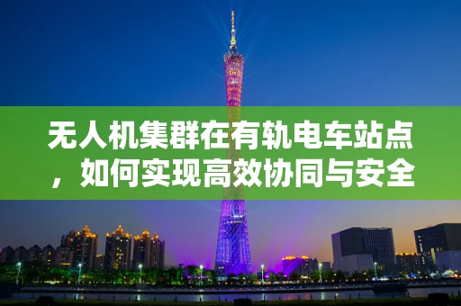无人机集群在有轨电车站点，如何实现高效协同与安全监控？