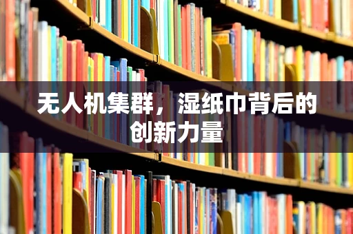 无人机集群，湿纸巾背后的创新力量