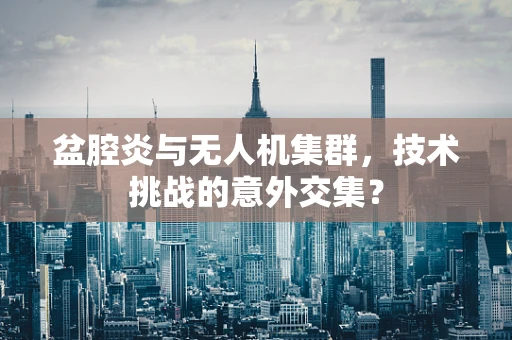 盆腔炎与无人机集群，技术挑战的意外交集？