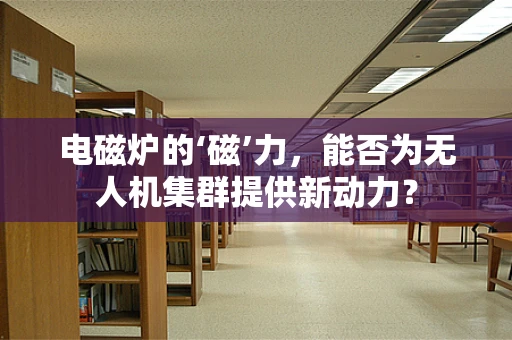 电磁炉的‘磁’力，能否为无人机集群提供新动力？