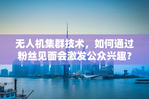 无人机集群技术，如何通过粉丝见面会激发公众兴趣？
