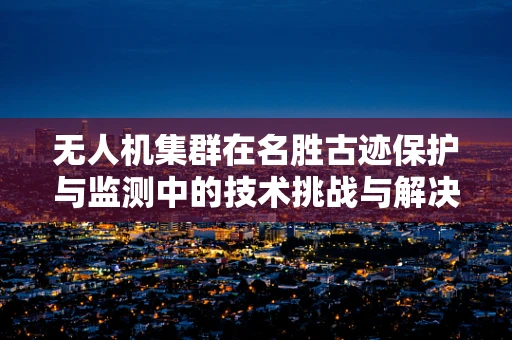 无人机集群在名胜古迹保护与监测中的技术挑战与解决方案