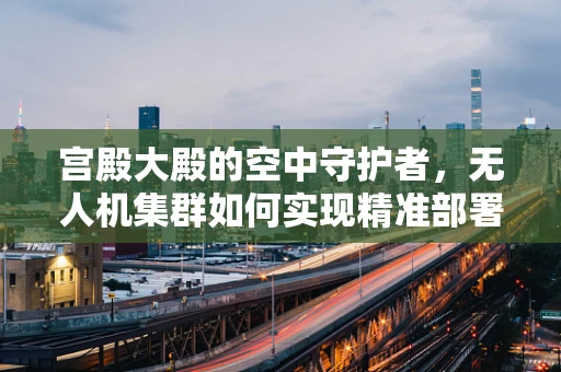 宫殿大殿的空中守护者，无人机集群如何实现精准部署？