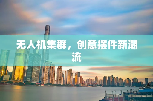 无人机集群，创意摆件新潮流