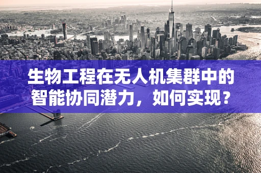生物工程在无人机集群中的智能协同潜力，如何实现？