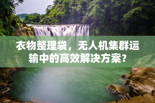 衣物整理袋，无人机集群运输中的高效解决方案？