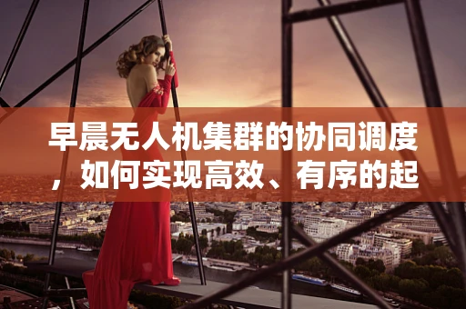 早晨无人机集群的协同调度，如何实现高效、有序的起飞？