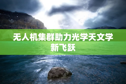无人机集群助力光学天文学新飞跃