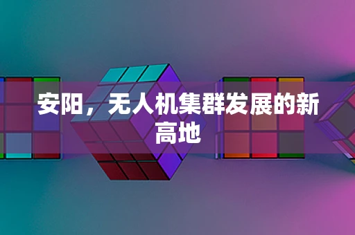 安阳，无人机集群发展的新高地