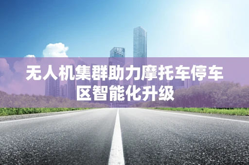 无人机集群助力摩托车停车区智能化升级