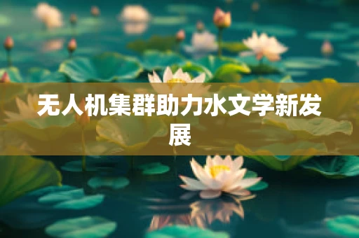 无人机集群助力水文学新发展