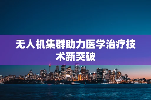 无人机集群助力医学治疗技术新突破