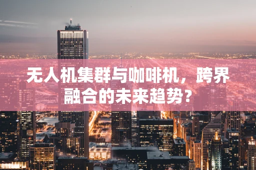 无人机集群与咖啡机，跨界融合的未来趋势？
