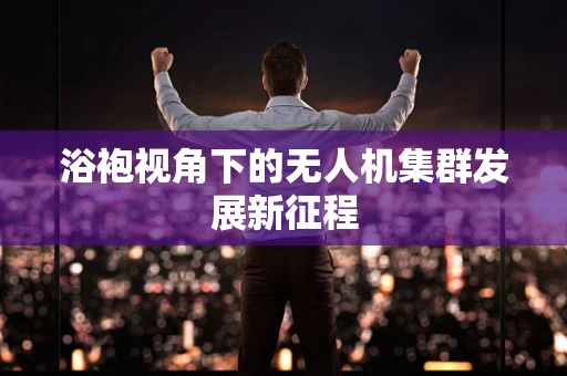 浴袍视角下的无人机集群发展新征程