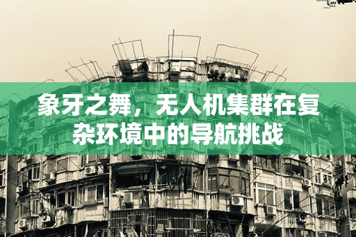 象牙之舞，无人机集群在复杂环境中的导航挑战