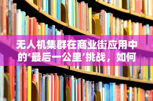 无人机集群在商业街应用中的‘最后一公里’挑战，如何实现精准配送与无缝集成？