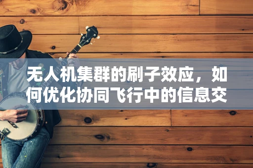 无人机集群的刷子效应，如何优化协同飞行中的信息交换？