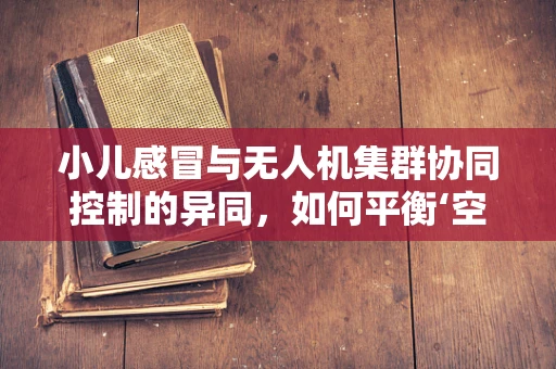 小儿感冒与无人机集群协同控制的异同，如何平衡‘空中小队’的‘健康’与‘效率’？