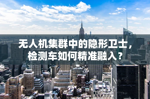无人机集群中的隐形卫士，检测车如何精准融入？