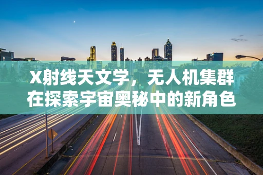 X射线天文学，无人机集群在探索宇宙奥秘中的新角色？