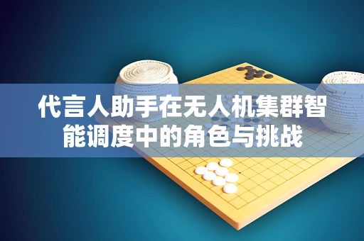 代言人助手在无人机集群智能调度中的角色与挑战