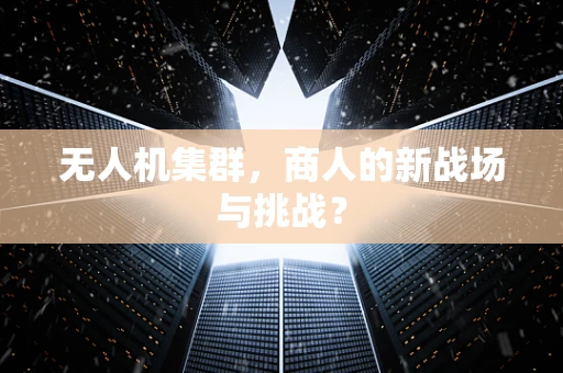无人机集群，商人的新战场与挑战？