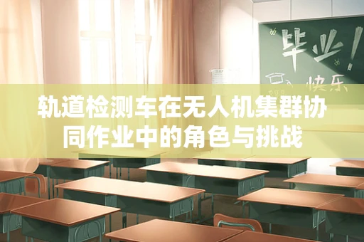 轨道检测车在无人机集群协同作业中的角色与挑战