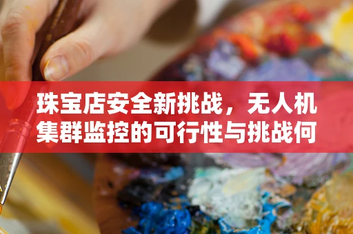 珠宝店安全新挑战，无人机集群监控的可行性与挑战何在？