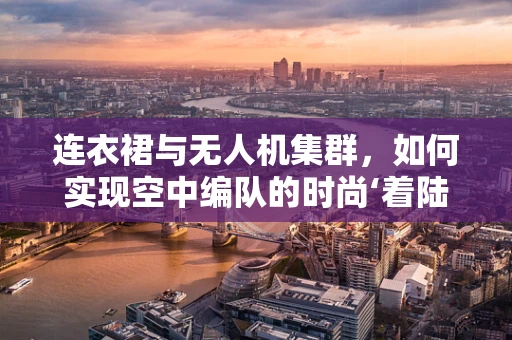 连衣裙与无人机集群，如何实现空中编队的时尚‘着陆’？