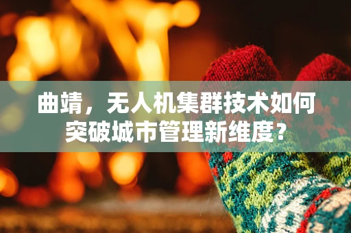 曲靖，无人机集群技术如何突破城市管理新维度？