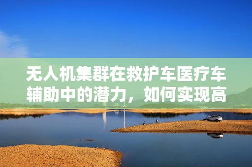 无人机集群在救护车医疗车辅助中的潜力，如何实现高效协同？