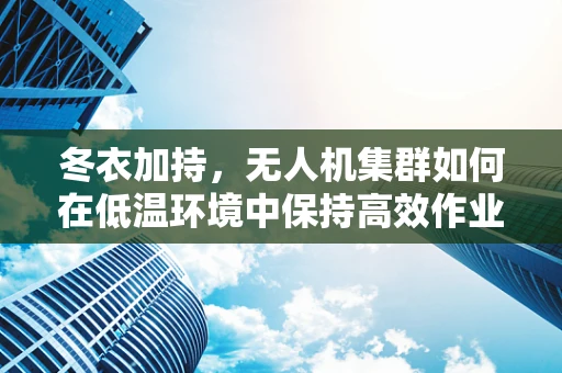 冬衣加持，无人机集群如何在低温环境中保持高效作业？