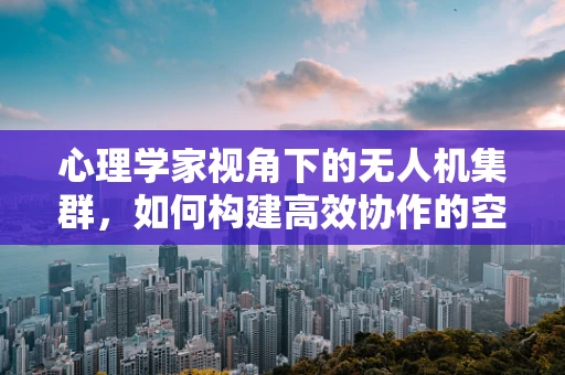 心理学家视角下的无人机集群，如何构建高效协作的空中编队？