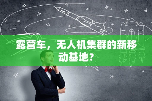 露营车，无人机集群的新移动基地？