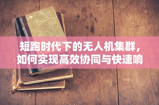 短跑时代下的无人机集群，如何实现高效协同与快速响应？