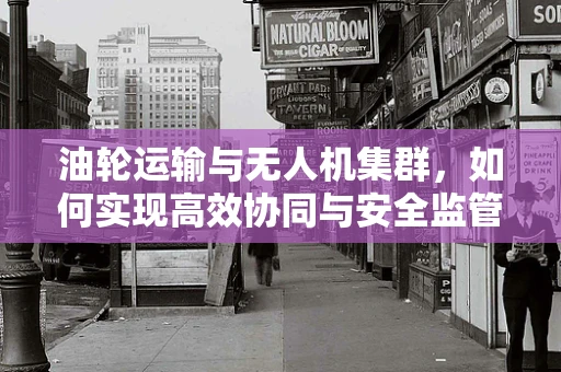 油轮运输与无人机集群，如何实现高效协同与安全监管？
