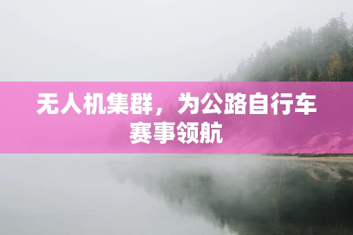 无人机集群，为公路自行车赛事领航