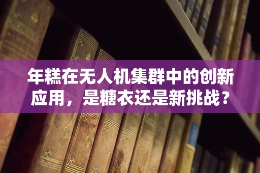 年糕在无人机集群中的创新应用，是糖衣还是新挑战？