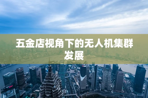 五金店视角下的无人机集群发展