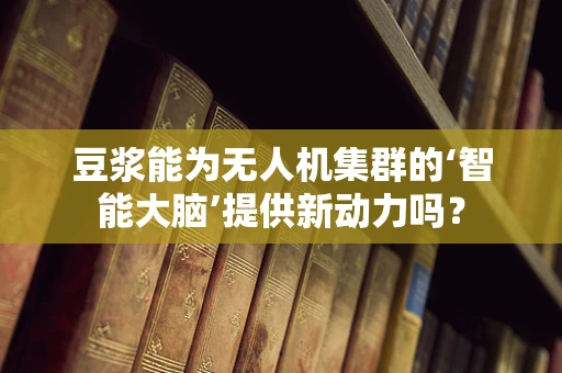 豆浆能为无人机集群的‘智能大脑’提供新动力吗？