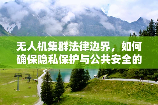 无人机集群法律边界，如何确保隐私保护与公共安全的平衡？