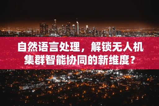 自然语言处理，解锁无人机集群智能协同的新维度？