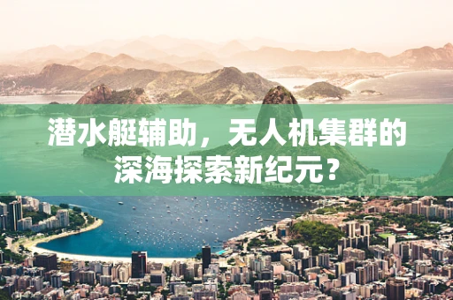 潜水艇辅助，无人机集群的深海探索新纪元？