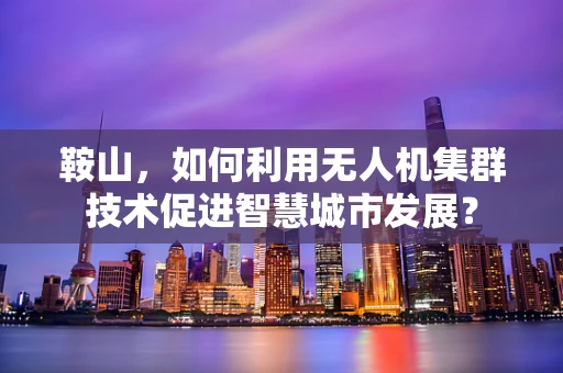 鞍山，如何利用无人机集群技术促进智慧城市发展？
