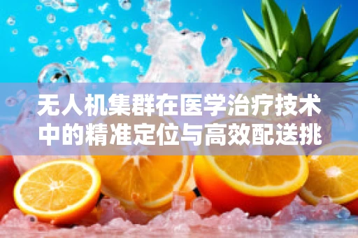 无人机集群在医学治疗技术中的精准定位与高效配送挑战