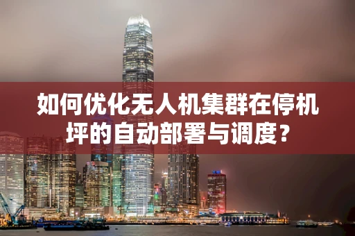 如何优化无人机集群在停机坪的自动部署与调度？