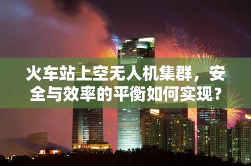 火车站上空无人机集群，安全与效率的平衡如何实现？